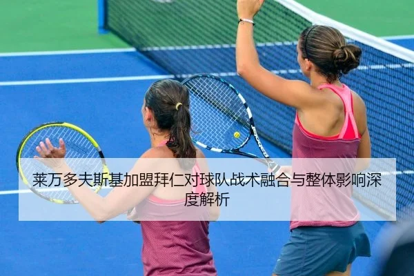 莱万多夫斯基加盟拜仁对球队战术融合与整体影响深度解析