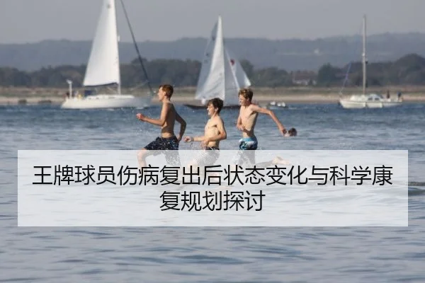 王牌球员伤病复出后状态变化与科学康复规划探讨