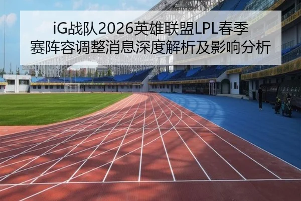 iG战队2026英雄联盟LPL春季赛阵容调整消息深度解析及影响分析